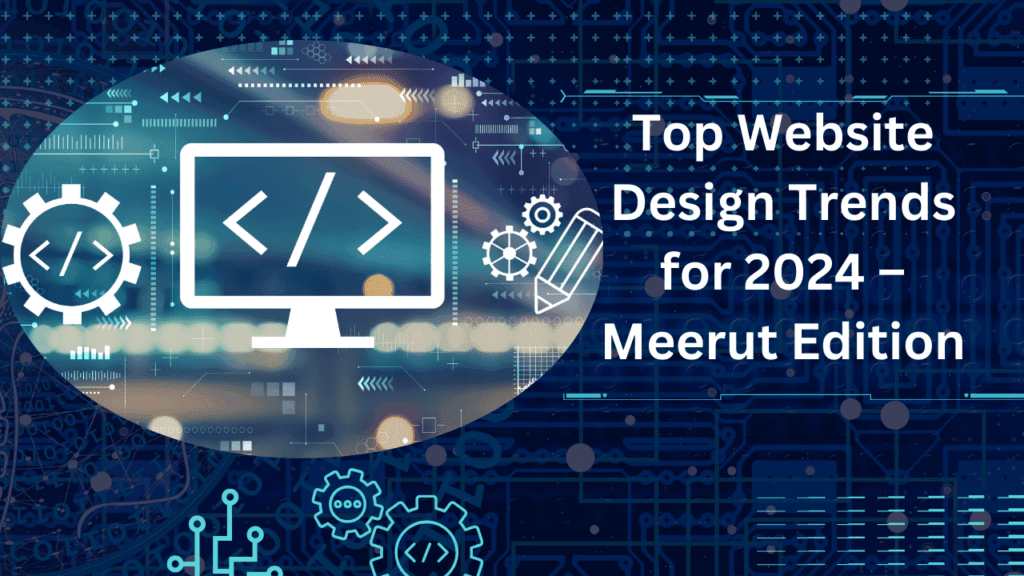 Top Website Design Trends for 2024 – Meerut Edition