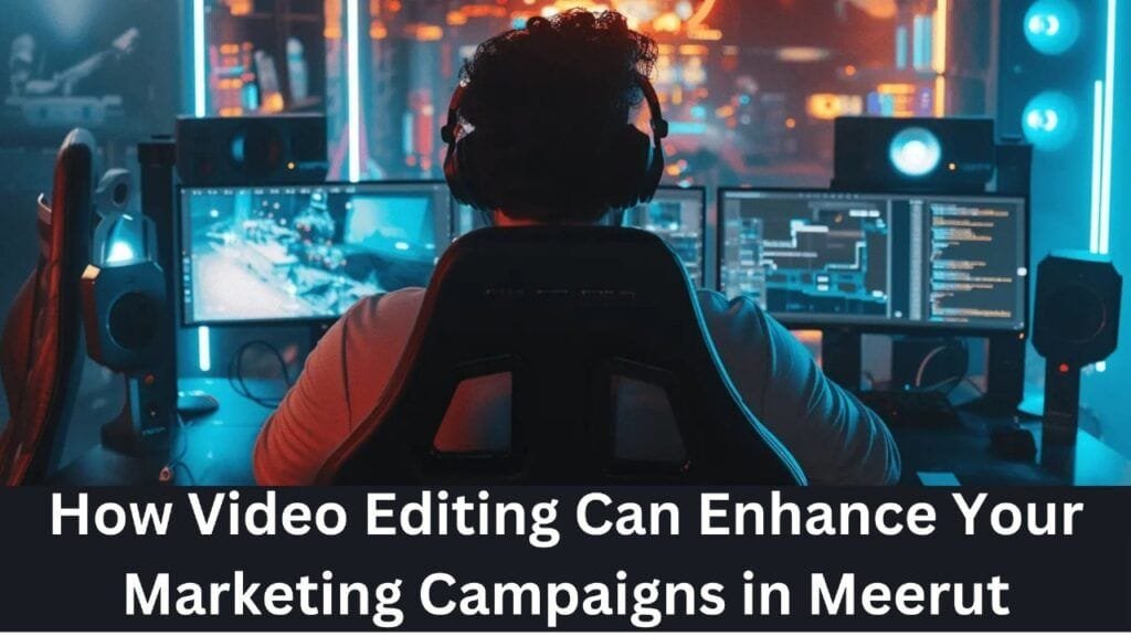 How Video Editing Can Enhance Your Marketing Campaigns in Meerut