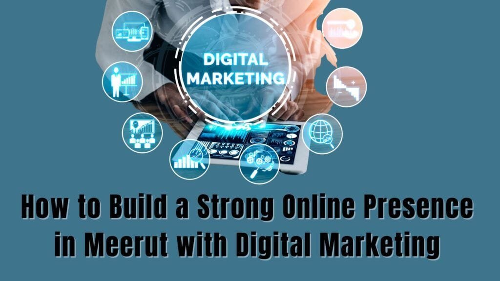 How to Build a Strong Online Presence in Meerut with Digital Marketing